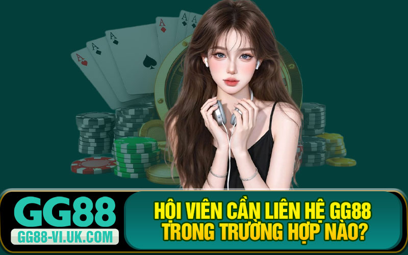 Hội Viên Cần Liên Hệ GG88 Trong Trường Hợp Nào?