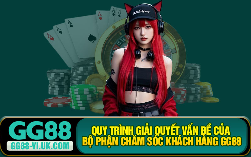 Quy Trình Giải Quyết Vấn Đề Của Bộ Phận Chăm Sóc Khách Hàng GG88