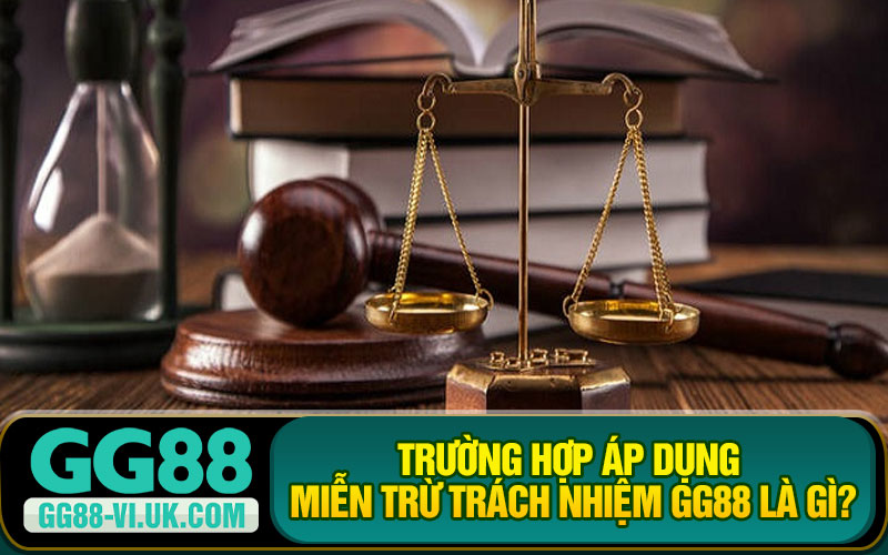 Trường Hợp Áp Dụng Miễn Trừ Trách Nhiệm GG88 Là Gì?